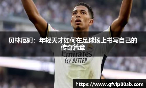 贝林厄姆:年轻天才如何在足球场上书写自己的传奇篇章