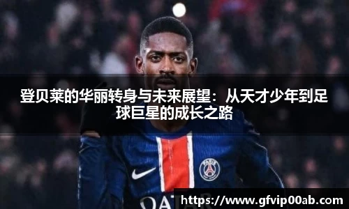 登贝莱的华丽转身与未来展望：从天才少年到足球巨星的成长之路